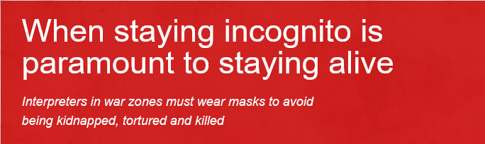 On a red background, the following text: "When staying incognito is paramount to staying alive". And then, in smaller print: "Interpreters in war zones must wear masks to avoid being kidnapped, tortured and killed".
